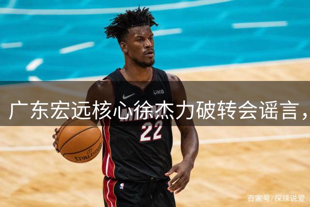 广东宏远核心徐杰力破转会谣言，朱芳雨离职首度发声引发关注