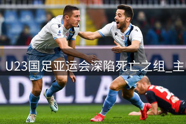 U23国足亚运会深陷死亡之组 主帅安东尼奥：备战已无退路